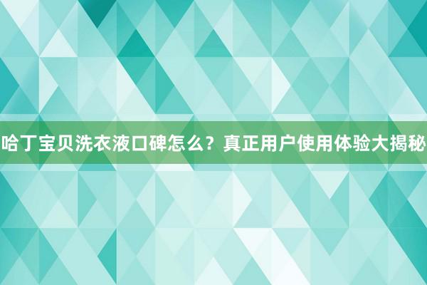 哈丁宝贝洗衣液口碑怎么？真正用户使用体验大揭秘