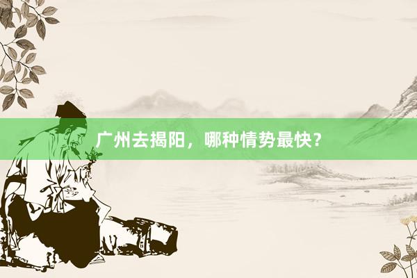 广州去揭阳，哪种情势最快？