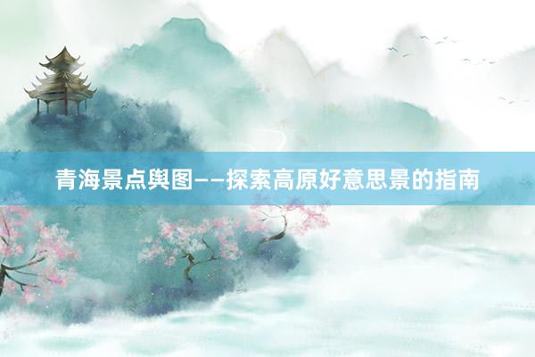 青海景点舆图——探索高原好意思景的指南