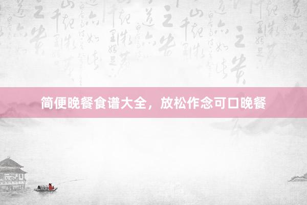 简便晚餐食谱大全，放松作念可口晚餐