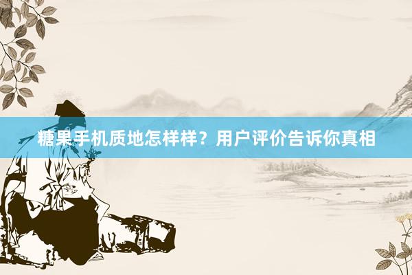 糖果手机质地怎样样？用户评价告诉你真相