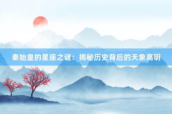 秦始皇的星座之谜：揭秘历史背后的天象高明