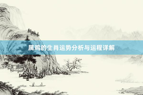 属鸡的生肖运势分析与运程详解